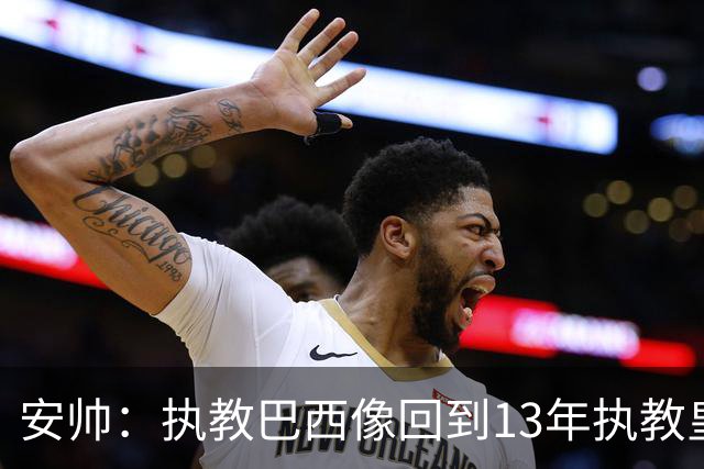安帅：执教巴西像回到13年执教皇马；内马尔能赶上小组赛第二场